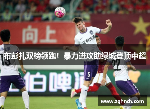 布彭扎双榜领跑！暴力进攻助绿城登顶中超